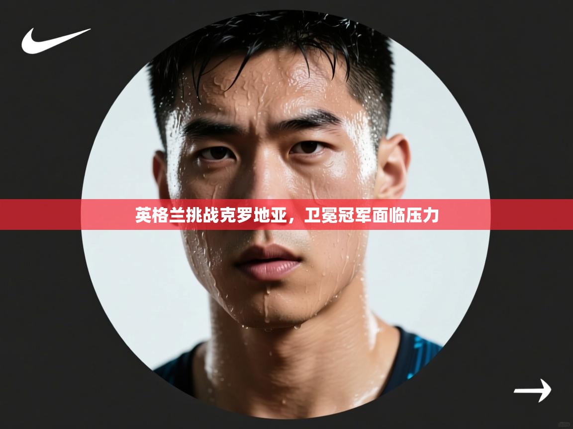 英格兰挑战克罗地亚,卫冕冠军面临压力 第2张