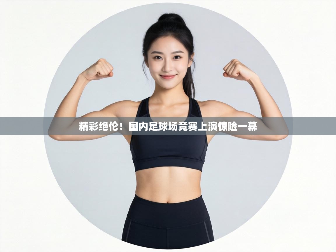 精彩绝伦！国内足球场竞赛上演惊险一幕  第2张